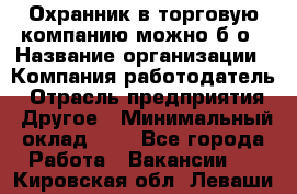 Охранник в торговую компанию-можно б/о › Название организации ­ Компания-работодатель › Отрасль предприятия ­ Другое › Минимальный оклад ­ 1 - Все города Работа » Вакансии   . Кировская обл.,Леваши д.